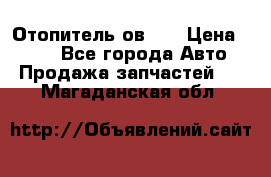 Отопитель ов 30 › Цена ­ 100 - Все города Авто » Продажа запчастей   . Магаданская обл.